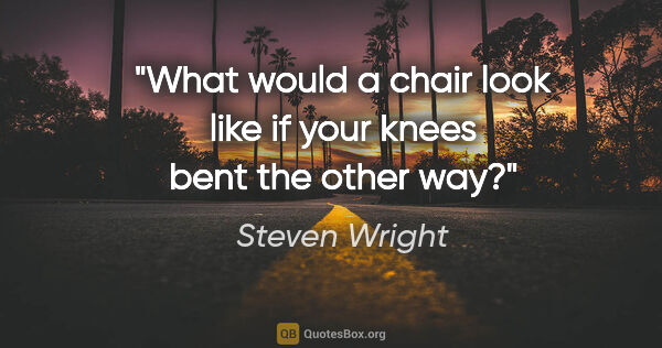 Steven Wright quote: "What would a chair look like if your knees bent the other way?"