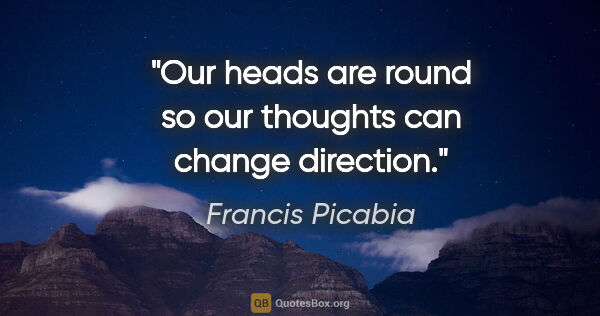 Francis Picabia quote: "Our heads are round so our thoughts can change direction."