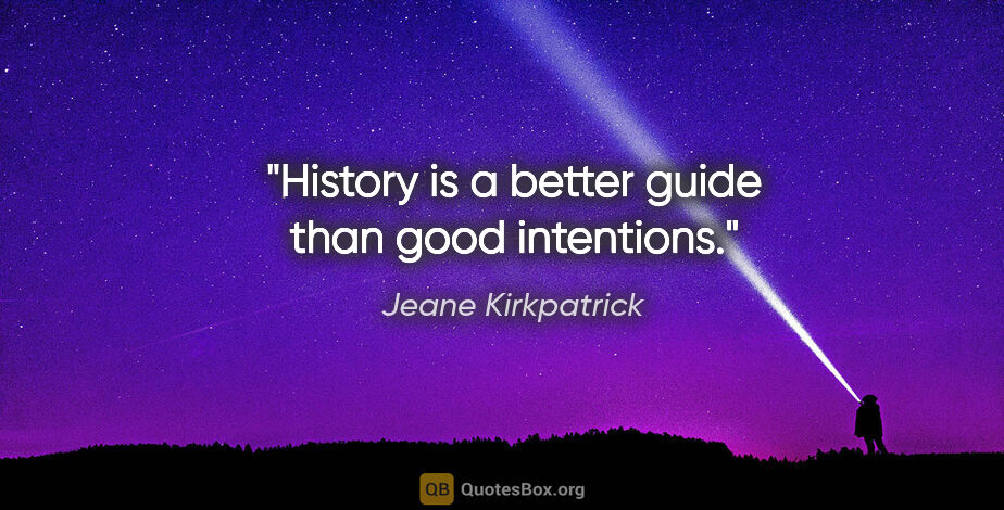 Jeane Kirkpatrick quote: "History is a better guide than good intentions."