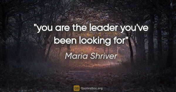 Maria Shriver quote: "you are the leader you've been looking for"