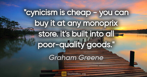 Graham Greene quote: "cynicism is cheap - you can buy it at any monoprix store. it's..."