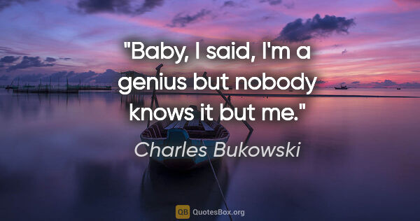 Charles Bukowski quote: "Baby," I said, "I'm a genius but nobody knows it but me."
