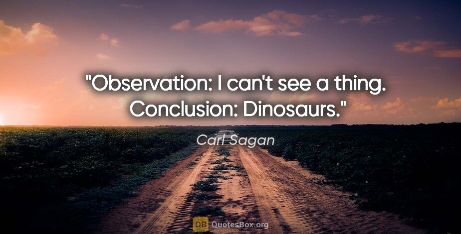 Carl Sagan quote: "Observation: I can't see a thing.  Conclusion: Dinosaurs."