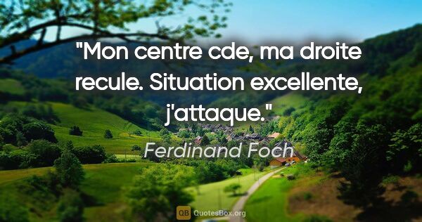 Ferdinand Foch quote: "Mon centre cde, ma droite recule. Situation excellente,..."