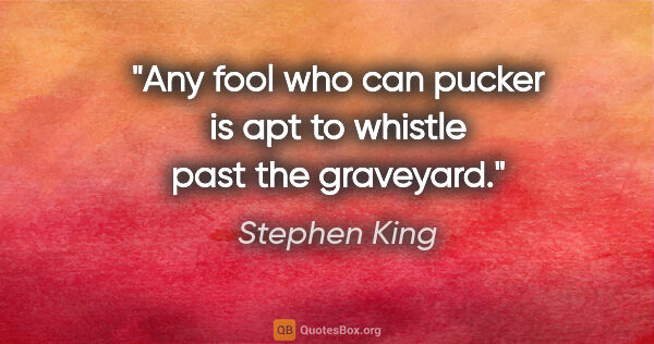 Stephen King quote: "Any fool who can pucker is apt to whistle past the graveyard."