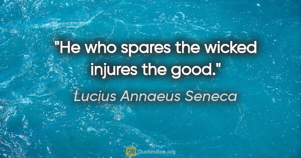 Lucius Annaeus Seneca quote: "He who spares the wicked injures the good."
