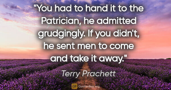 Terry Prachett quote: "You had to hand it to the Patrician, he admitted grudgingly...."
