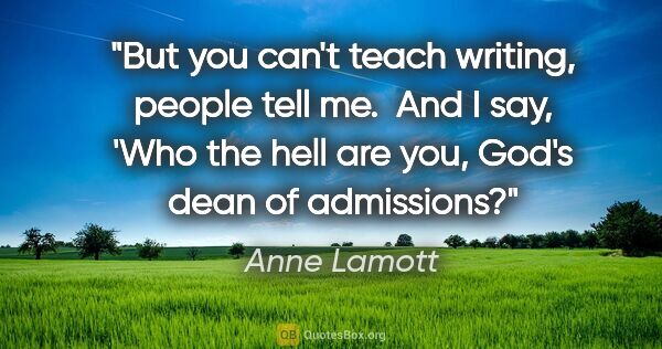 Anne Lamott quote: "But you can't teach writing, people tell me.  And I say, 'Who..."