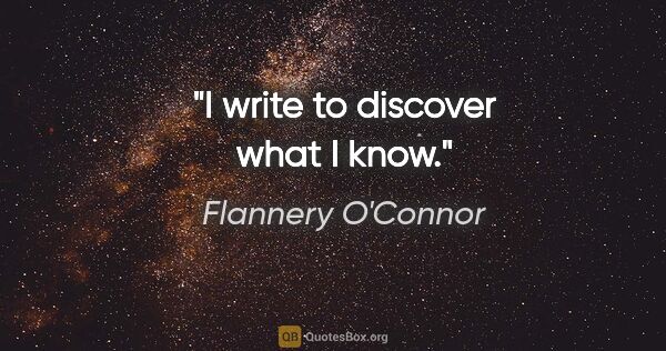 Flannery O'Connor quote: "I write to discover what I know."