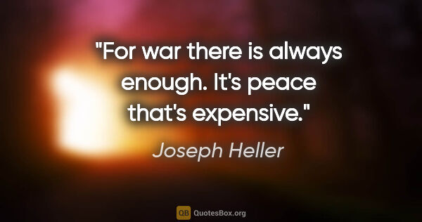 Joseph Heller quote: "For war there is always enough. It's peace that's expensive."