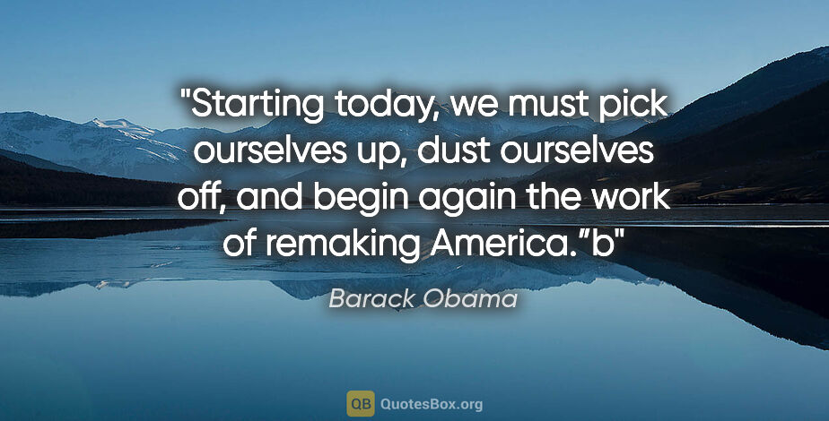 Barack Obama quote: "Starting today, we must pick ourselves up, dust ourselves off,..."