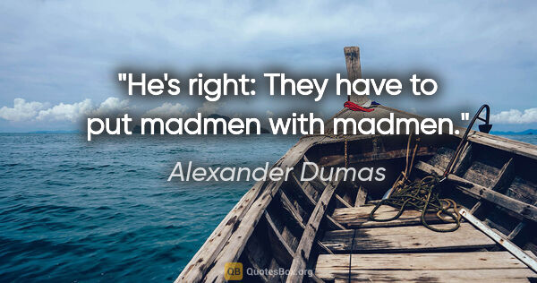 Alexander Dumas quote: "He's right: They have to put madmen with madmen."