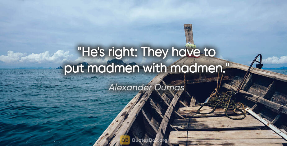 Alexander Dumas quote: "He's right: They have to put madmen with madmen."