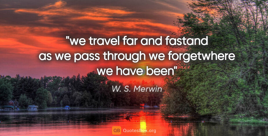 W. S. Merwin quote: "we travel far and fastand as we pass through we forgetwhere we..."
