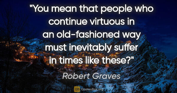 Robert Graves quote: "You mean that people who continue virtuous in an old-fashioned..."