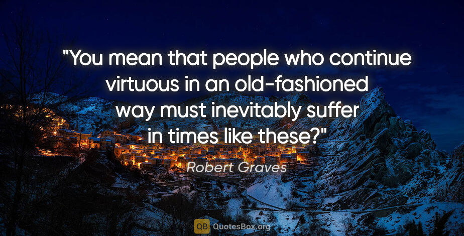 Robert Graves quote: "You mean that people who continue virtuous in an old-fashioned..."