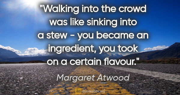 Margaret Atwood quote: "Walking into the crowd was like sinking into a stew - you..."