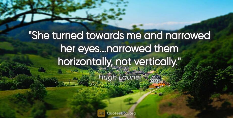 Hugh Laurie quote: "She turned towards me and narrowed her eyes...narrowed them..."