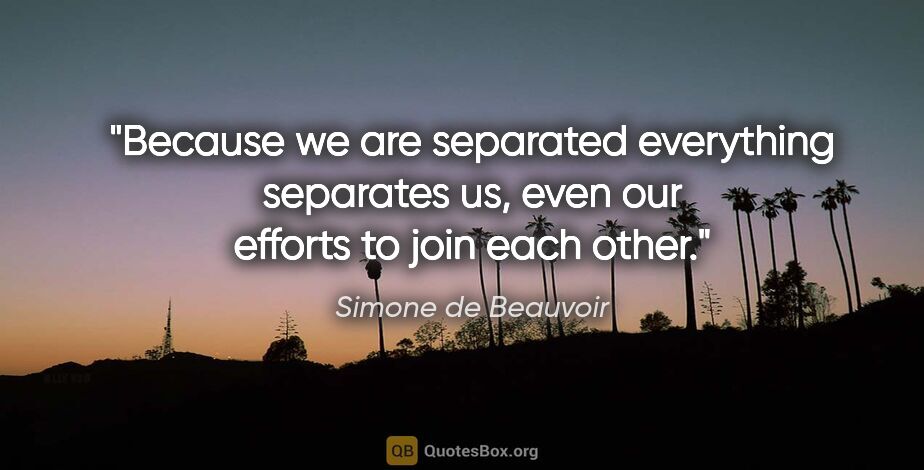 Simone de Beauvoir quote: "Because we are separated everything separates us, even our..."