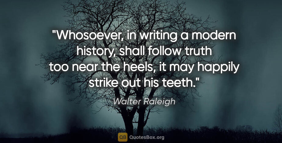 Walter Raleigh quote: "Whosoever, in writing a modern history, shall follow truth too..."