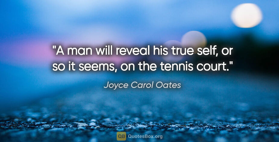 Joyce Carol Oates quote: "A man will reveal his true self, or so it seems, on the tennis..."