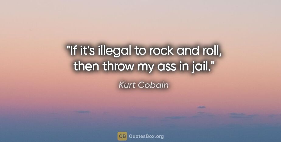 Kurt Cobain quote: "If it's illegal to rock and roll, then throw my ass in jail."