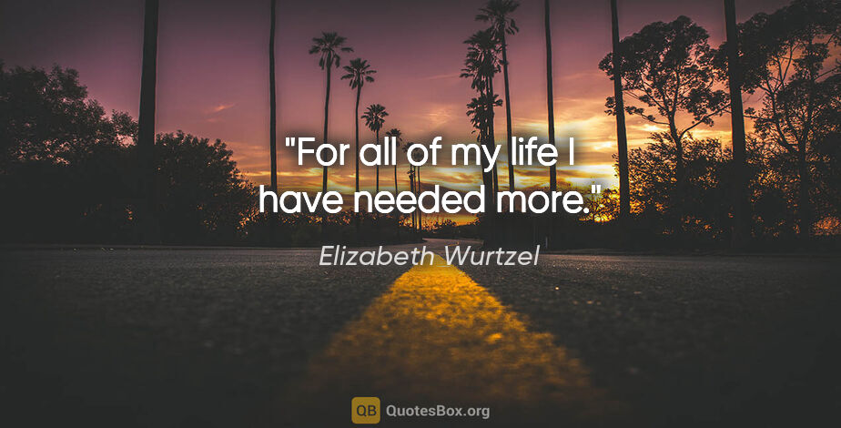 Elizabeth Wurtzel quote: "For all of my life I have needed more."