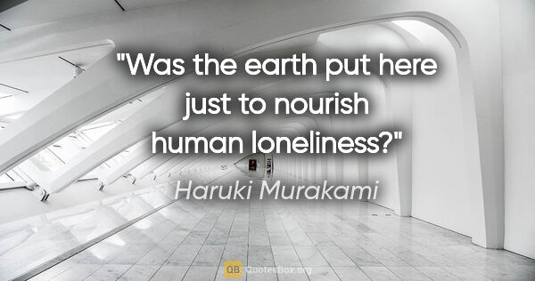 Haruki Murakami quote: "Was the earth put here just to nourish human loneliness?"