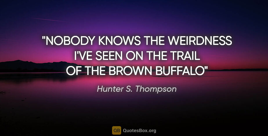 Hunter S. Thompson quote: "NOBODY KNOWS THE WEIRDNESS I'VE SEEN ON THE TRAIL OF THE BROWN..."