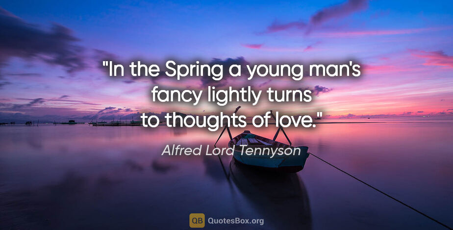 Alfred Lord Tennyson quote: "In the Spring a young man's fancy lightly turns to thoughts of..."