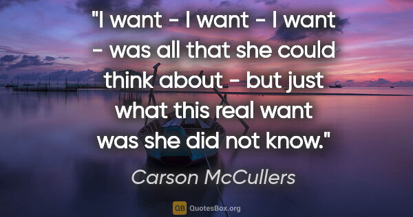 Carson McCullers quote: "I want - I want - I want - was all that she could think about..."