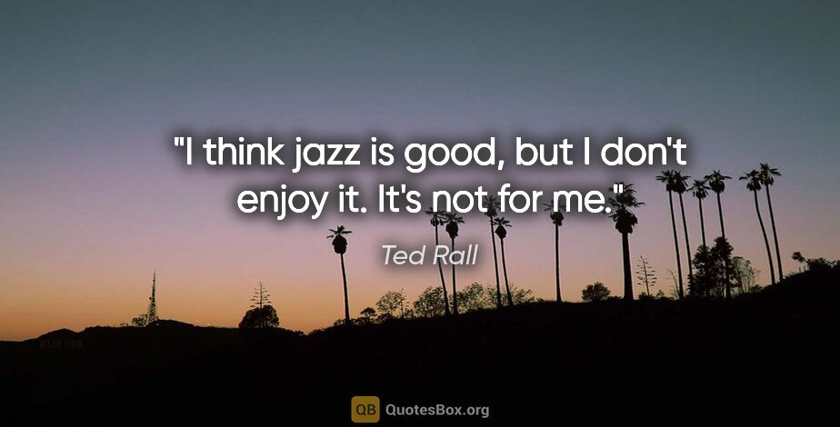 Ted Rall quote: "I think jazz is good, but I don't enjoy it. It's not for me."