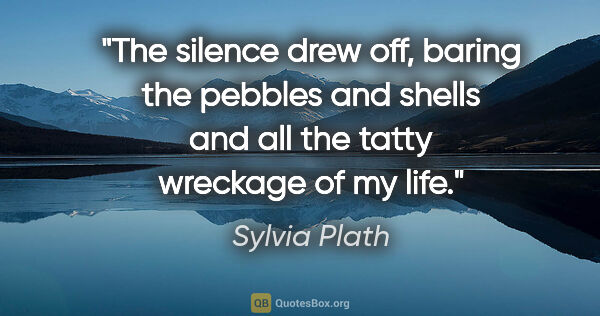 Sylvia Plath quote: "The silence drew off, baring the pebbles and shells and all..."