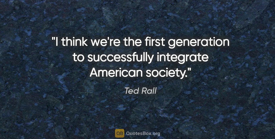 Ted Rall quote: "I think we're the first generation to successfully integrate..."