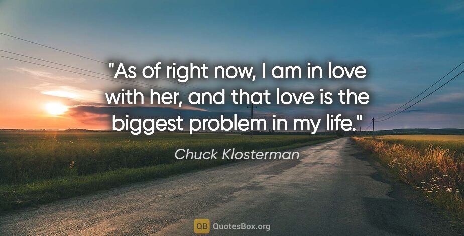 Chuck Klosterman quote: "As of right now, I am in love with her, and that love is the..."