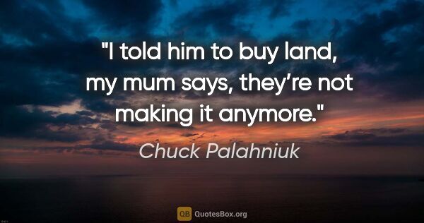 Chuck Palahniuk quote: "I told him to buy land, my mum says, they’re not making it..."