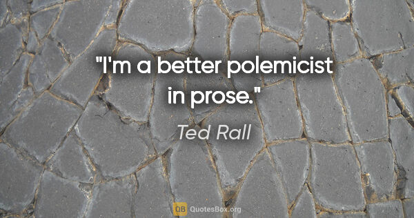 Ted Rall quote: "I'm a better polemicist in prose."