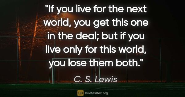 C. S. Lewis quote: "If you live for the next world, you get this one in the deal;..."