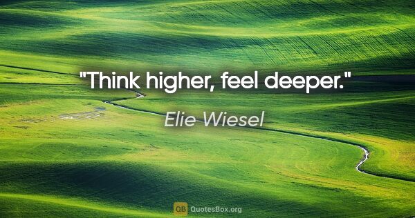 Elie Wiesel quote: "Think higher, feel deeper."