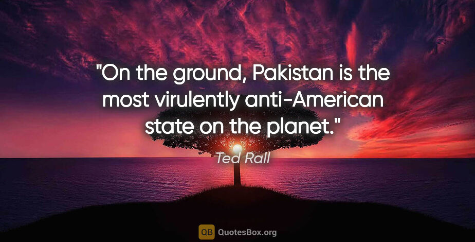 Ted Rall quote: "On the ground, Pakistan is the most virulently anti-American..."