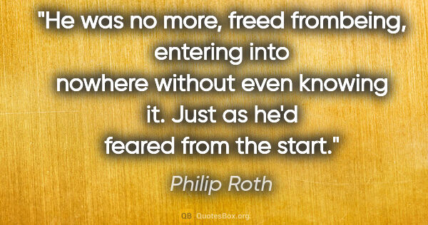 Philip Roth quote: "He was no more, freed frombeing, entering into nowhere without..."