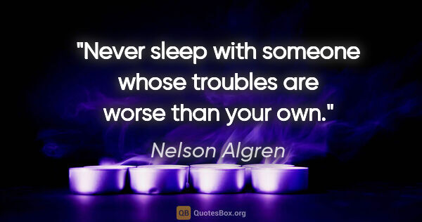 Nelson Algren quote: "Never sleep with someone whose troubles are worse than your own."