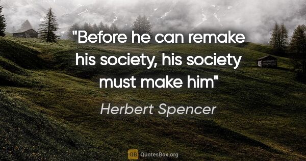 Herbert Spencer quote: "Before he can remake his society, his society must make him"