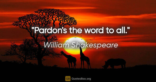 William Shakespeare quote: "Pardon's the word to all."