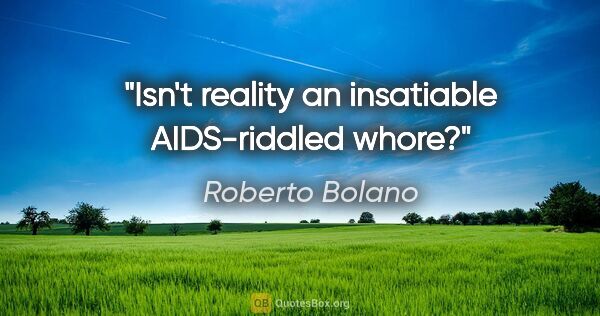 Roberto Bolano quote: "Isn't reality an insatiable AIDS-riddled whore?"