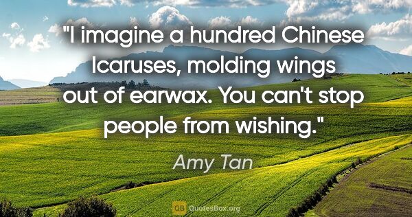 Amy Tan quote: "I imagine a hundred Chinese Icaruses, molding wings out of..."
