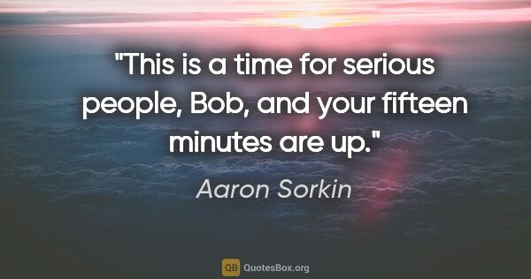 Aaron Sorkin quote: "This is a time for serious people, Bob, and your fifteen..."