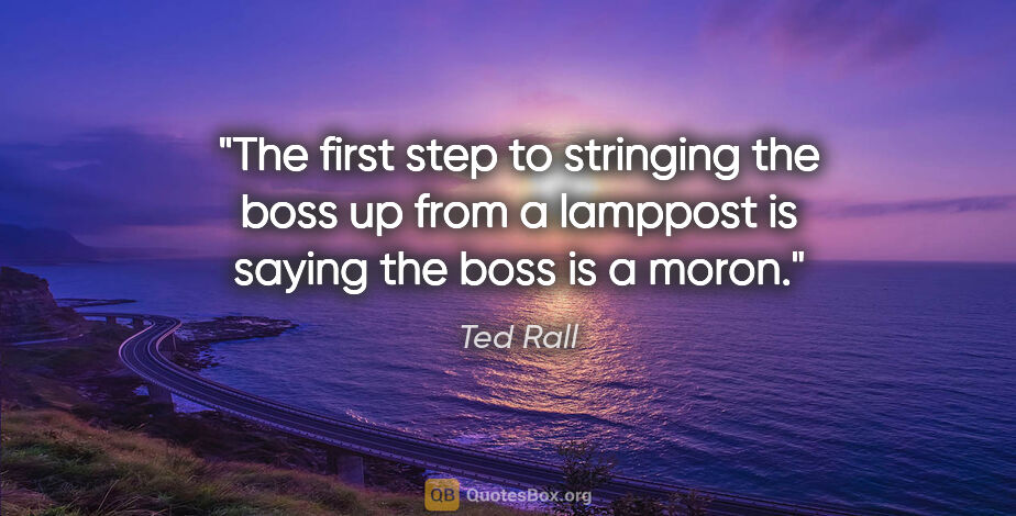 Ted Rall quote: "The first step to stringing the boss up from a lamppost is..."