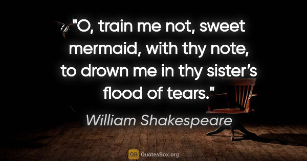 William Shakespeare quote: "O, train me not, sweet mermaid, with thy note,
to drown me in..."