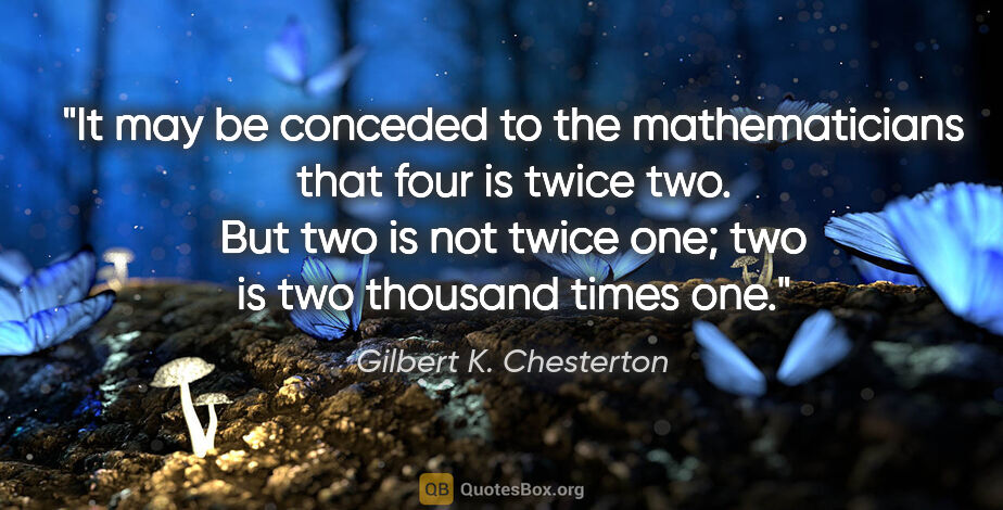 Gilbert K. Chesterton quote: "It may be conceded to the mathematicians that four is twice..."